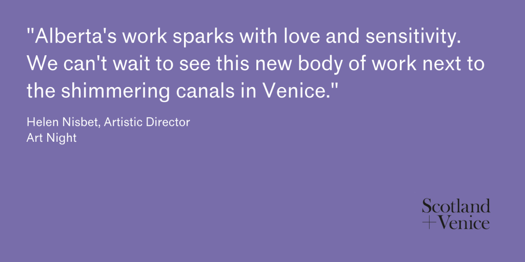 Quote from Helen Nisbet, Artistic Director of our Scotland + Venice Creative Partner Art Nigh. Quote reads "Helen Nisbet, Artistic Director of our Scotland + Venice Creative Partner Art Night. Alberta's work sparks with love and sensitivity. We can't wait to see this new body of work next to the shimmering canals in Venice. 