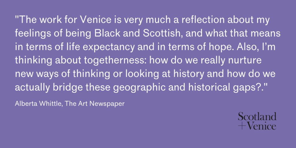 Quote from Alberta Whittle on a purple background in white reading from her interview with The Art Newspaper. Quote reads: The work for Venice is very much a reflection about my feelings of being Black and Scottish, and what that means in terms of life expectancy and in terms of hope. Also, I’m thinking about togetherness: how do we really nurture new ways of thinking or looking at history and how do we actually bridge these geographic and historical gaps?