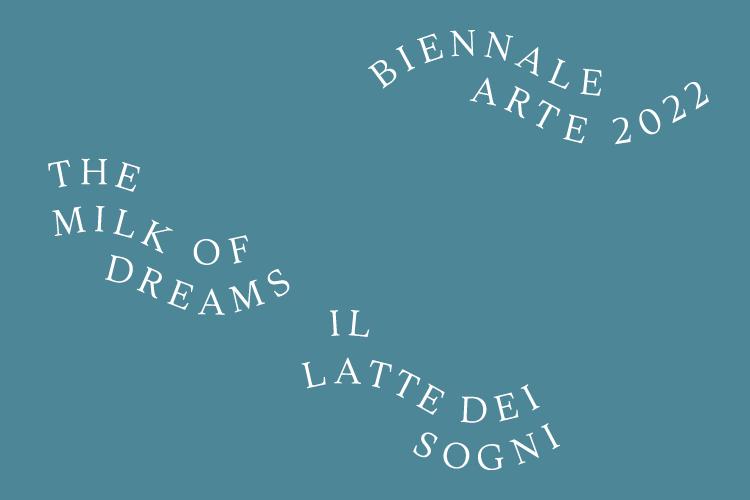 Graphic in white writing on a teal background that reads: Biennale Arte 2022, The Milk of Dreams, Il Latte Dei Sogni